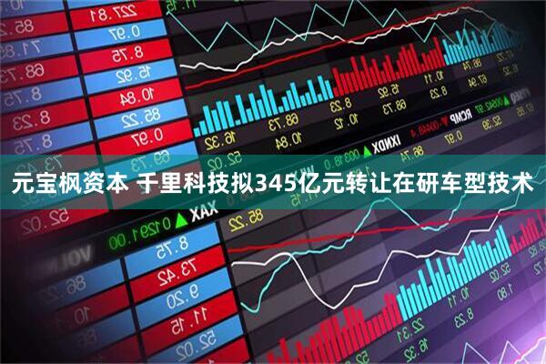 元宝枫资本 千里科技拟345亿元转让在研车型技术