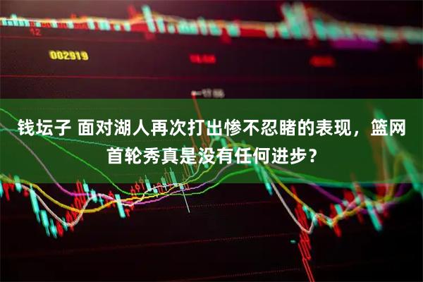 钱坛子 面对湖人再次打出惨不忍睹的表现，篮网首轮秀真是没有任何进步？