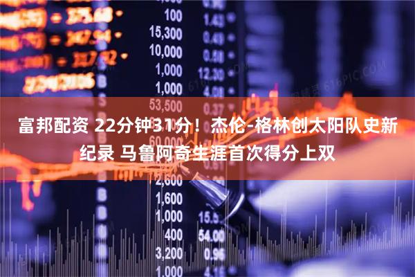 富邦配资 22分钟31分！杰伦-格林创太阳队史新纪录 马鲁阿奇生涯首次得分上双