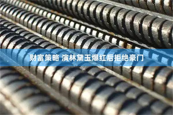 财富策略 演林黛玉爆红后拒绝豪门