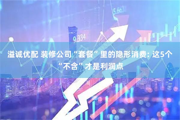 溢诚优配 装修公司“套餐”里的隐形消费: 这5个“不含”才是利润点