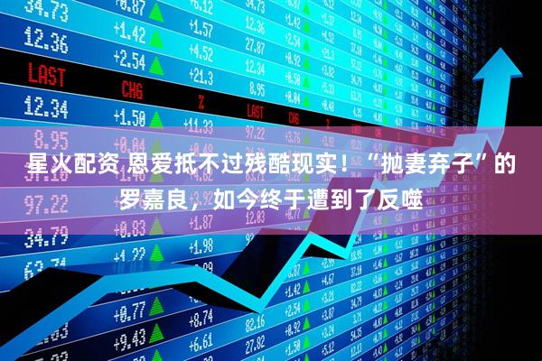 星火配资 恩爱抵不过残酷现实！“抛妻弃子”的罗嘉良，如今终于遭到了反噬
