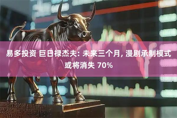 易多投资 巨日禄杰夫: 未来三个月, 漫剧承制模式或将消失 70%