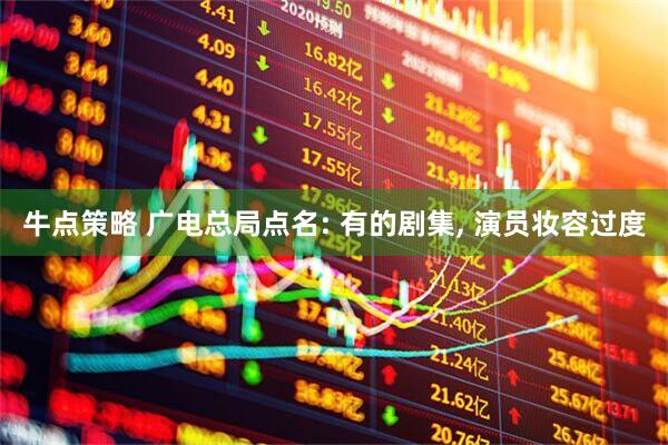 牛点策略 广电总局点名: 有的剧集, 演员妆容过度