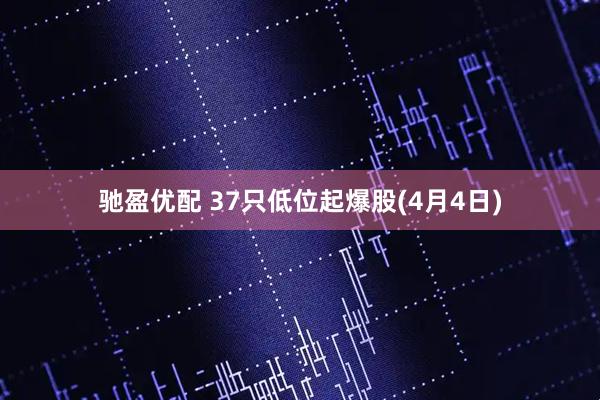 驰盈优配 37只低位起爆股(4月4日)