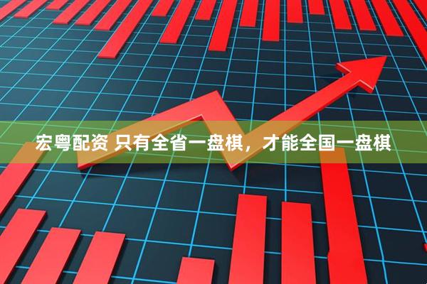 宏粤配资 只有全省一盘棋，才能全国一盘棋