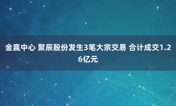 金赢中心 聚辰股份发生3笔大宗交易 合计成交1.26亿元