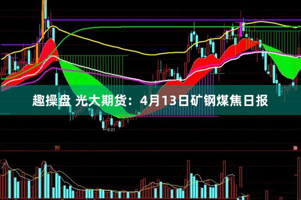 趣操盘 光大期货：4月13日矿钢煤焦日报
