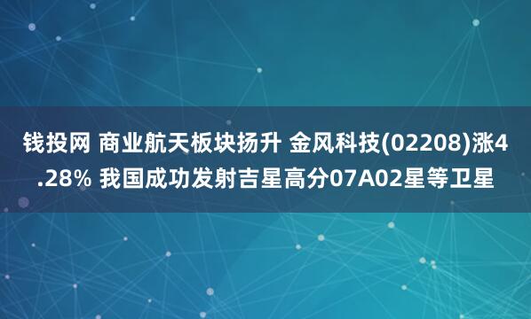 钱投网 商业航天板块扬升 金风科技(02208)涨4.28% 我国成功发射吉星高分07A02星等卫星