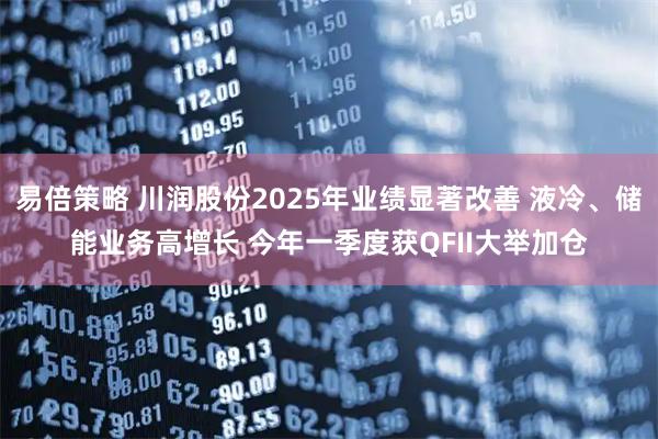 易倍策略 川润股份2025年业绩显著改善 液冷、储能业务高增长 今年一季度获QFII大举加仓
